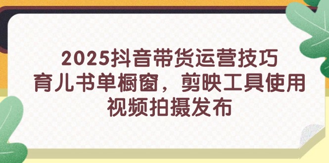 2025抖音带货运营技巧，育儿书单橱窗，剪映工具使用，视频拍摄发布-温馨分享网