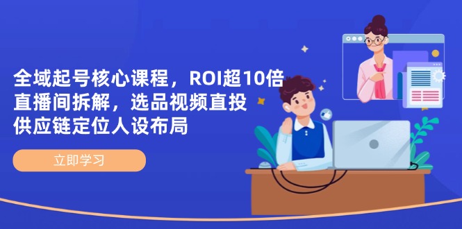 全域起号核心课程，ROI超10倍直播间拆解，选品直投，供应链定位人设布局-温馨分享网
