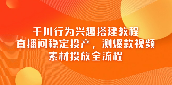 千川行为兴趣搭建教程，直播间稳定投产，测爆款视频，素材投放全流程-温馨分享网