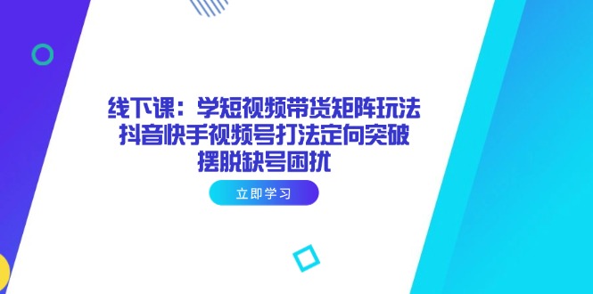 线下课：学短视频带货矩阵玩法 抖音快手视频号打法定向突破，摆脱缺号困扰-温馨分享网