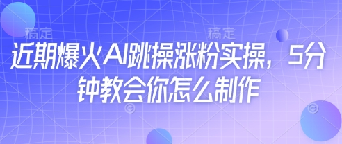 近期爆火AI跳操涨粉实操，5分钟教会你怎么制作-温馨分享网