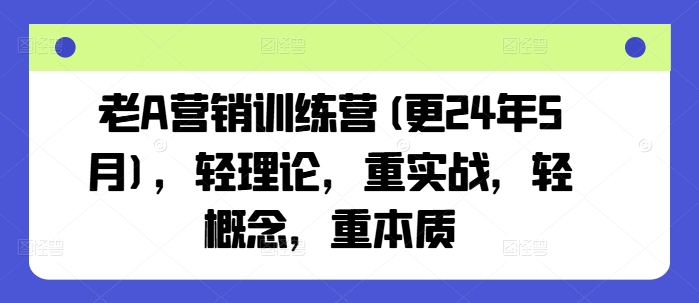 老A营销训练营(更25年4月)，轻理论，重实战，轻概念，重本质-温馨分享网
