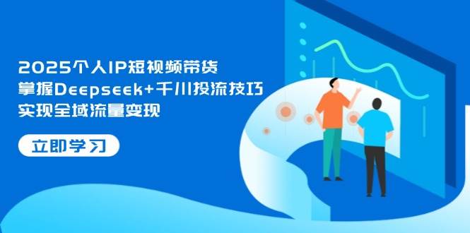 2025个人IP短视频带货，掌握Deepseek+千川投流技巧，实现全域流量变现-温馨分享网