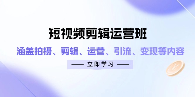 短视频剪辑运营班：涵盖拍摄、剪辑、运营、引流、变现等内容-温馨分享网