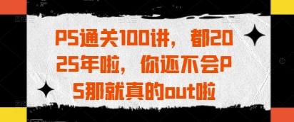 PS通关100讲，都2025年啦，你还不会PS那就真的out啦-温馨分享网