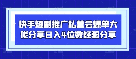 快手短剧推广私董会爆单大佬分享日入4位数经验分享-温馨分享网