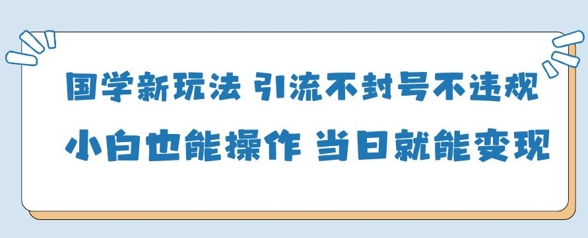国学新玩法，引流不封号不违规小白也能操作，当日就能变现-温馨分享网