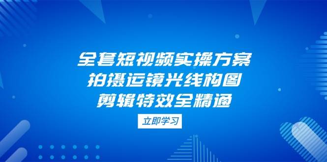 全套短视频实操方案，拍摄运镜光线构图，剪辑特效全精通-温馨分享网