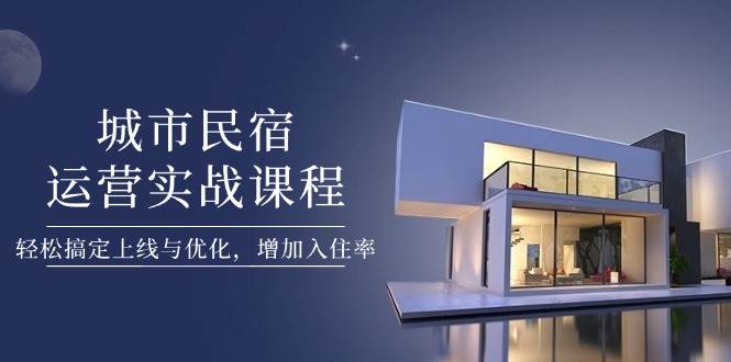城市民宿运营实战课程，轻松搞定上线与优化，增加入住率-温馨分享网