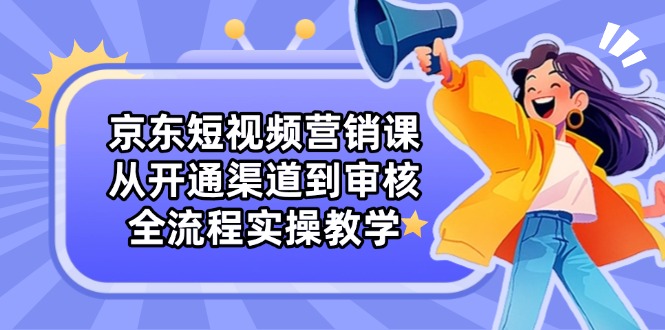 京东短视频营销课：从开通渠道到审核，全流程实操教学-温馨分享网