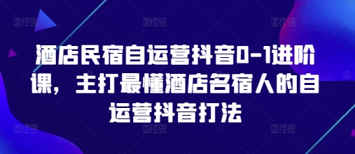 酒店民宿自运营抖音0-1进阶课，主打最懂酒店名宿人的自运营抖音打法-温馨分享网