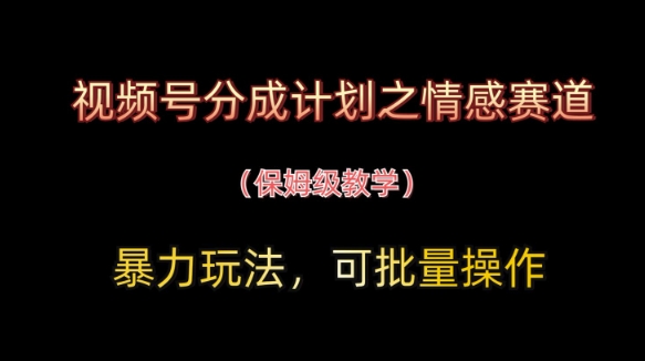 视频号分成计划之情感赛道暴力玩法，可批量操作，保姆级教学-温馨分享网