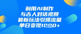 利用AI制作与古人对话的视频，最新玩法引爆流量，单日变现1k-温馨分享网