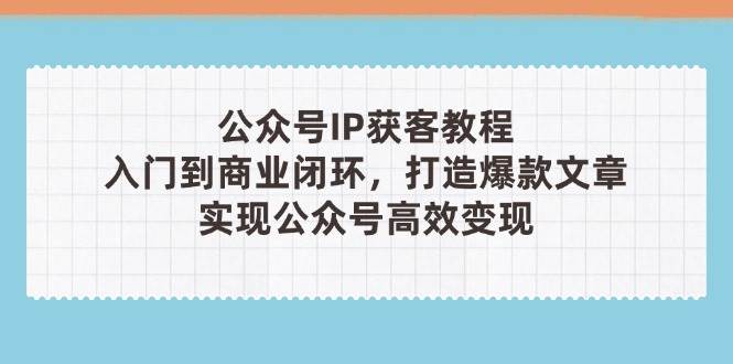 公众号IP获客教程(第3期)，从入门到商业闭环，打造爆款文章，实现公众号高效变现-温馨分享网