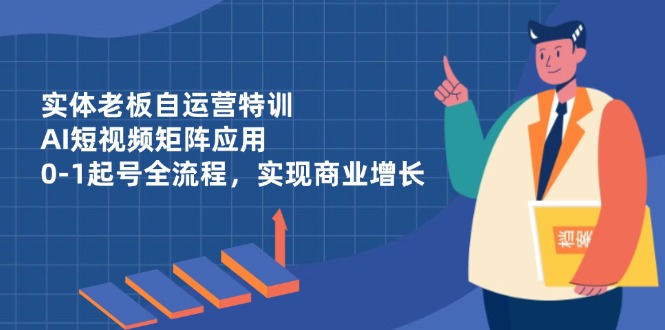 实体老板自运营特训，AI短视频矩阵应用，0-1起号全流程，实现商业增长-温馨分享网