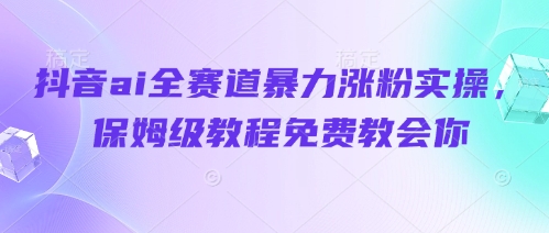 抖音ai全赛道暴力涨粉实操，保姆级教程免费教会你-温馨分享网