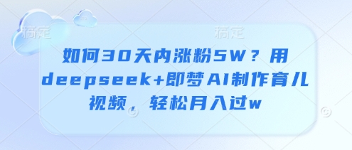 如何30天内涨粉5W？用deepseek+即梦AI制作育儿视频，轻松月入过w-温馨分享网