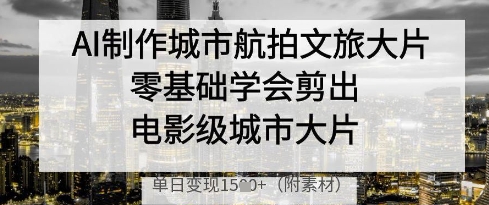 AI制作城市航拍文旅大片，零基础学会剪出电影级城市大片，单日变现多张-温馨分享网