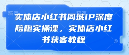 实体店小红书同城IP深度陪跑实操课，实体店小红书获客教程-温馨分享网