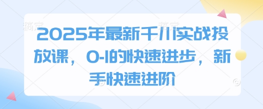 2025年最新千川实战投放课，0-1的快速进步，新手快速进阶-温馨分享网