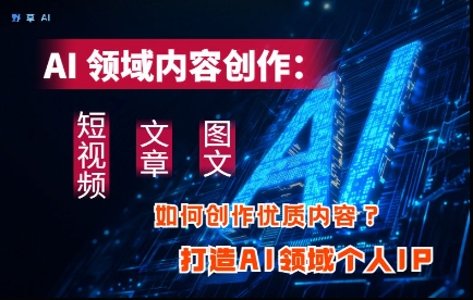AI领域内容创作：高效创作短视频、文章、图文三大板块内容，打造AI领域个人IP-温馨分享网