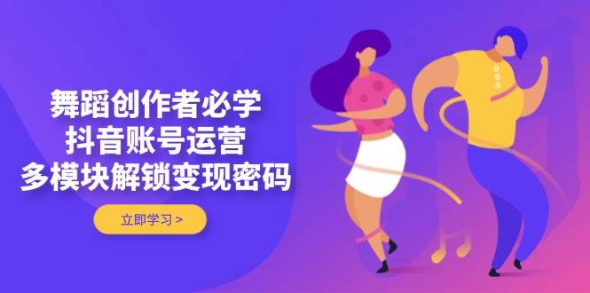 舞蹈创作者必学，抖音账号运营，多模块解锁变现密码-温馨分享网