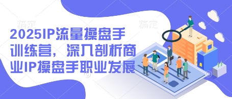 2025IP流量操盘手训练营，深入剖析商业IP操盘手职业发展-温馨分享网