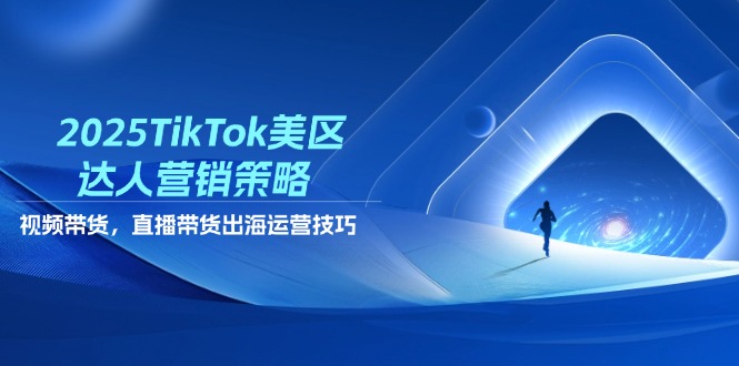 2025TikTok美区达人营销策略，视频带货，直播带货，出海运营技巧-温馨分享网
