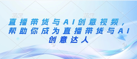 直播带货与AI创意视频，帮助你成为直播带货与AI创意达人-温馨分享网