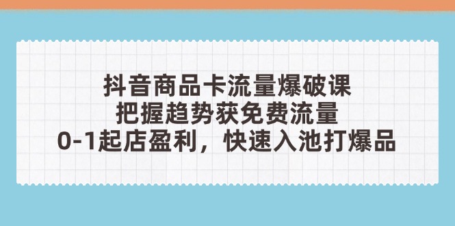 抖音商品卡流量爆破课：把握趋势获免费流量，0-1起店盈利，快速入池打爆品-温馨分享网
