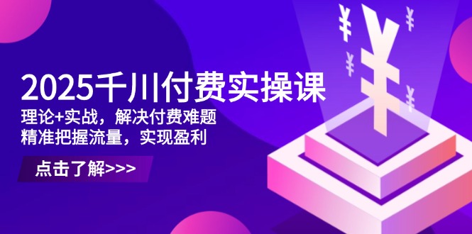 2025千川付费实操课，理论+实战，解决付费难题，精准把握流量，实现盈利-温馨分享网
