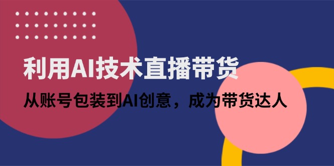 利用AI技术直播带货：从账号包装到AI创意，成为带货达人-温馨分享网
