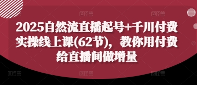 2025自然流直播起号+千川付费实操线上课(62节)，教你用付费给直播间做增量-温馨分享网