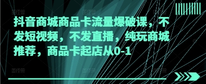抖音商城商品卡流量爆破课，不发短视频，不发直播，纯玩商城推荐，商品卡起店从0-1-温馨分享网