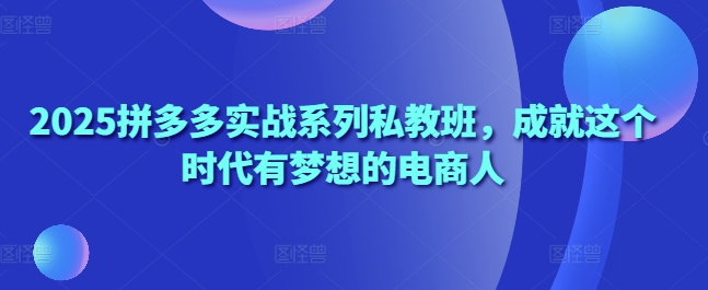 2025拼多多实战系列私教班，成就这个时代有梦想的电商人-温馨分享网