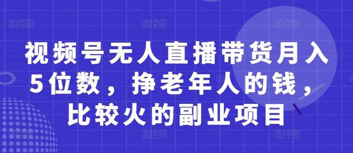 视频号无人直播带货月入5位数，挣老年人的钱，比较火的副业项目-温馨分享网