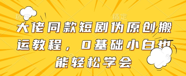 大佬同款短剧伪原创搬运方法，0基础小白也能轻松学会-温馨分享网