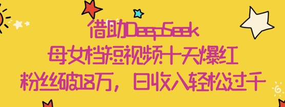 借助DeepSeek，母女档短视频十天爆红，粉丝破18W，日收入轻松几张-温馨分享网