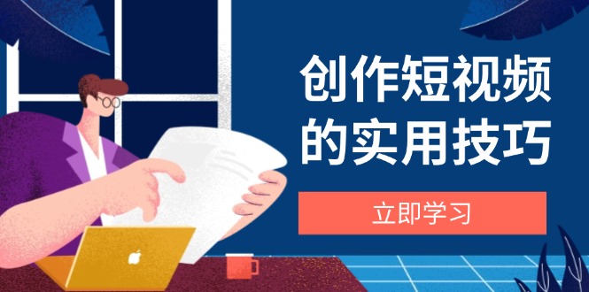 创作短视频的实用技巧，剪辑、设备、构图、文案一站式学习攻略-温馨分享网