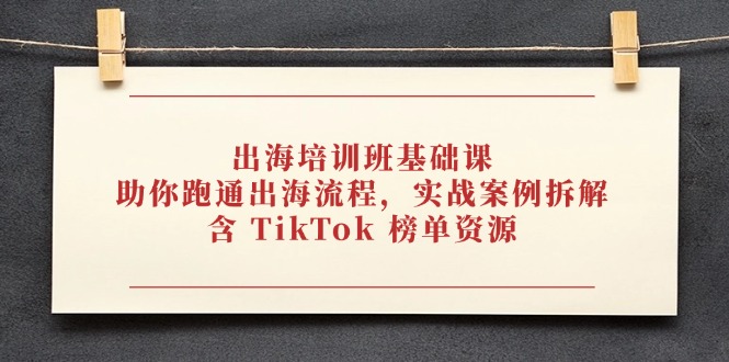 出海培训班基础课，助你跑通出海流程，实战案例拆解，含 TikTok 榜单资源-温馨分享网