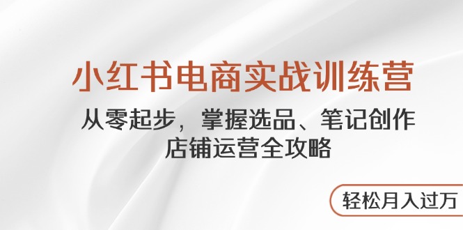 小红书电商实战训练营，从零起步，掌握选品、笔记创作、店铺运营全攻略…-温馨分享网