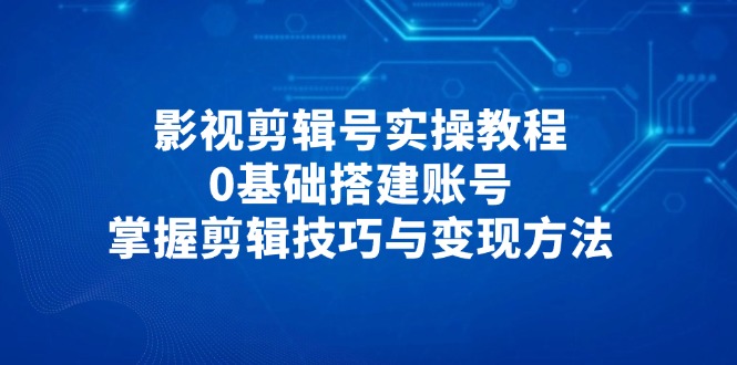 影视剪辑号实操教程，0基础搭建账号，掌握剪辑技巧与变现方法-温馨分享网