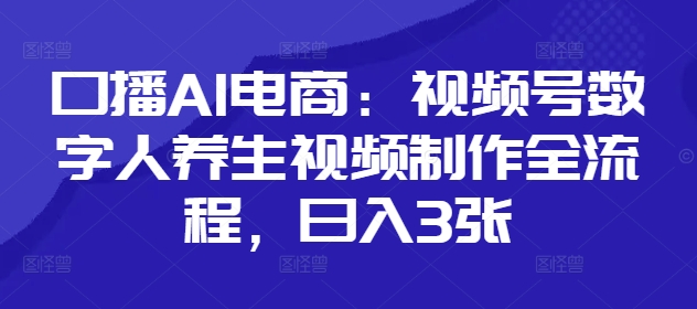 口播AI电商：视频号数字人养生视频制作全流程，日入3张-温馨分享网
