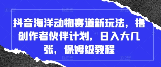抖音海洋动物赛道新玩法，撸创作者伙伴计划，日入大几张，保姆级教程-温馨分享网