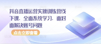 抖音直播运营实操训练营线下课，全面系统学习，面对面解决账号问题-温馨分享网
