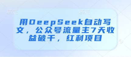 用DeepSeek自动写文，公众号流量主7天收益破千，红利项目-温馨分享网
