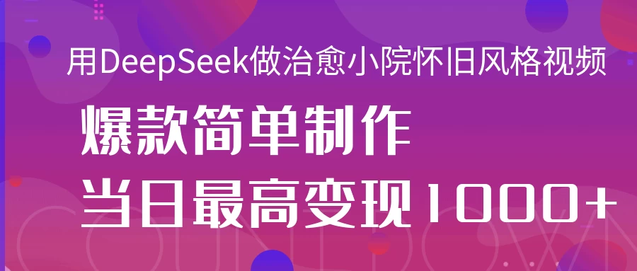用DeepSeek做治愈小院怀旧风格视频，爆款轻松制作，当日最高变现1000+-温馨分享网