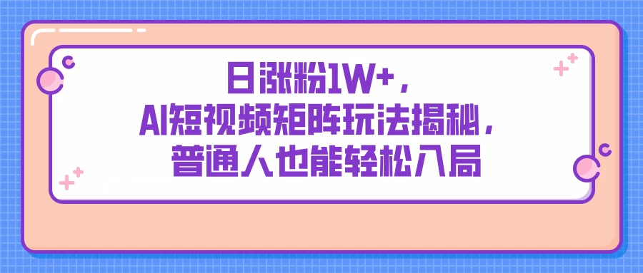 日涨粉1W+，AI短视频矩阵玩法揭秘，普通人也能轻松入局-温馨分享网