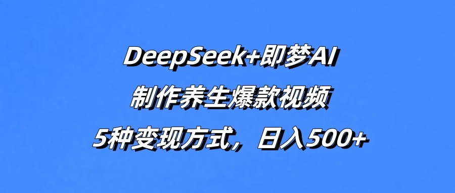 DeepSeek+即梦AI，制作养生爆款视频，5种变现方式，日入500+-温馨分享网