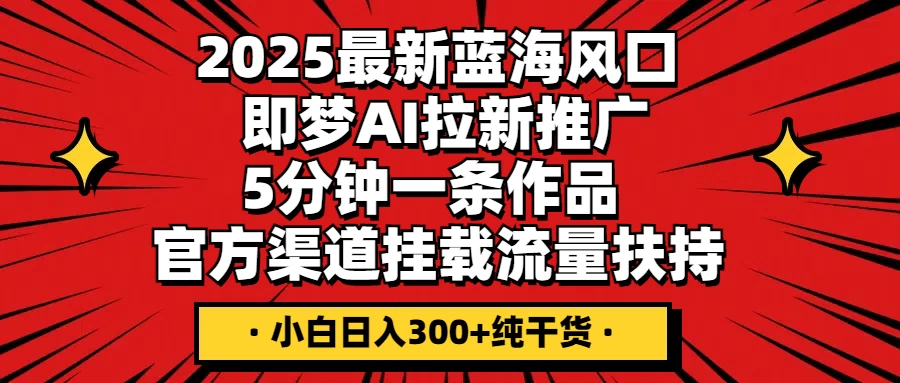 2025最新蓝海风口，即梦AI拉新推广，5分钟一条作品，官方渠道挂载；流量扶持，小白日入300+纯干货-温馨分享网